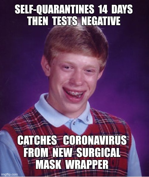 YAY! BAD LUCK BRIAN TESTS COVID-19-FREE! | SELF-QUARANTINES  14  DAYS
THEN  TESTS  NEGATIVE; CATCHES   CORONAVIRUS
FROM  NEW  SURGICAL
MASK  WRAPPER | image tagged in memes,bad luck brian,coronavirus,rick75230,dark humor | made w/ Imgflip meme maker