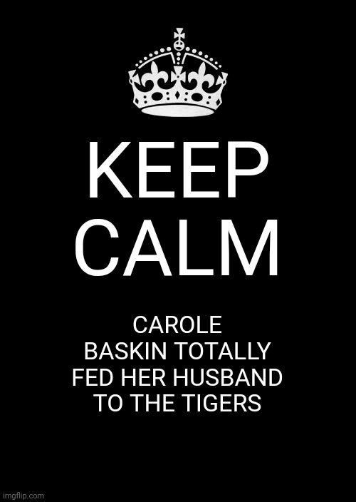 Keep Calm And Carry On Black | KEEP CALM; CAROLE BASKIN TOTALLY FED HER HUSBAND TO THE TIGERS | image tagged in memes,keep calm and carry on black | made w/ Imgflip meme maker