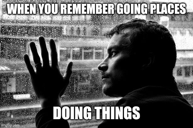 Over Educated Problems Meme | WHEN YOU REMEMBER GOING PLACES; DOING THINGS | image tagged in memes,over educated problems | made w/ Imgflip meme maker