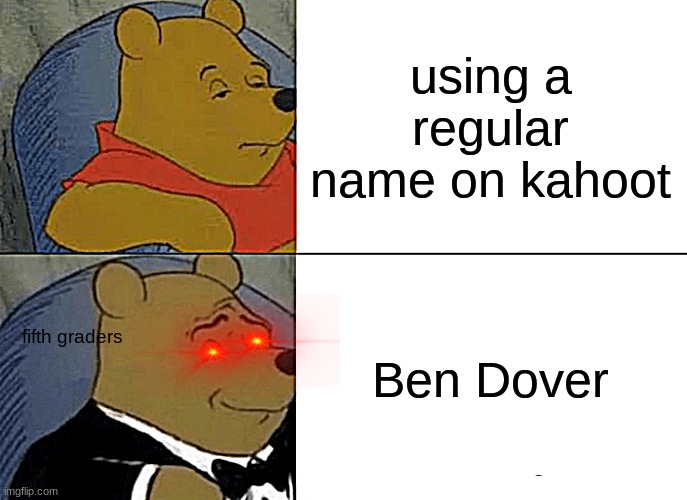 Tuxedo Winnie The Pooh | using a regular name on kahoot; Ben Dover; fifth graders | image tagged in memes,tuxedo winnie the pooh | made w/ Imgflip meme maker