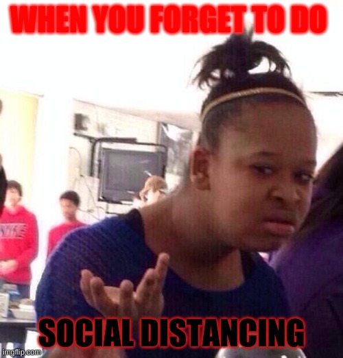 Black Girl Wat Meme | WHEN YOU FORGET TO DO; SOCIAL DISTANCING | image tagged in memes,black girl wat | made w/ Imgflip meme maker