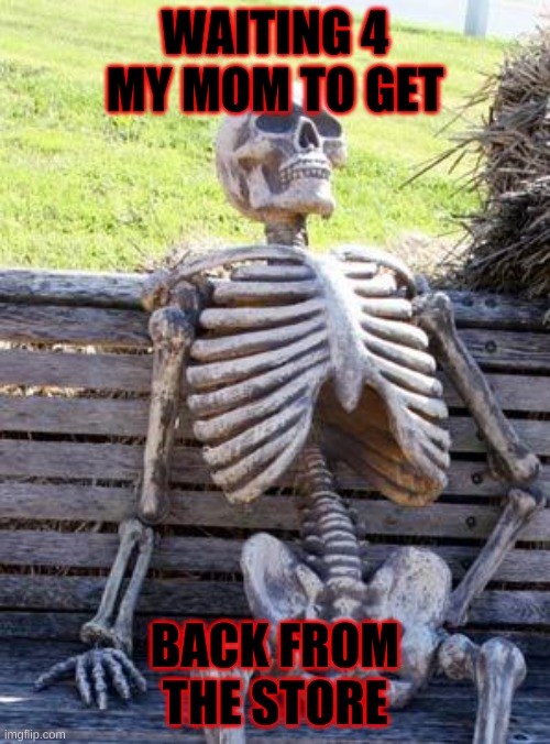 Waiting Skeleton Meme | WAITING 4 MY MOM TO GET; BACK FROM THE STORE | image tagged in memes,waiting skeleton | made w/ Imgflip meme maker
