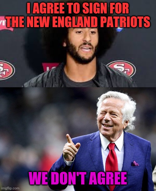 NFL in April | I AGREE TO SIGN FOR THE NEW ENGLAND PATRIOTS; WE DON'T AGREE | image tagged in colin kaepernick,robert kraft pointing,funny,sports | made w/ Imgflip meme maker