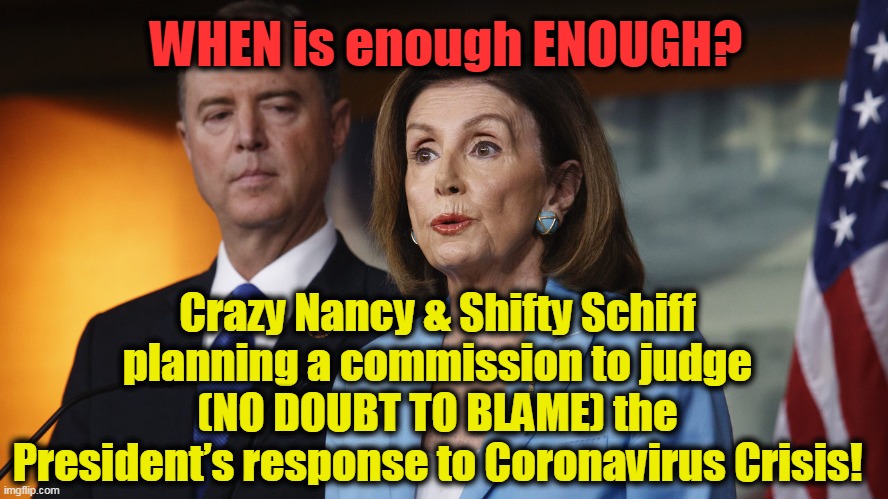 WTF?????? | WHEN is enough ENOUGH? Crazy Nancy & Shifty Schiff planning a commission to judge (NO DOUBT TO BLAME) the President’s response to Coronavirus Crisis! | image tagged in politics,political meme,crazy democrats,politicians,stupid liberals,tds | made w/ Imgflip meme maker