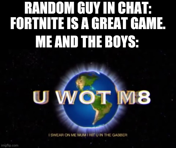 U WOT M8 | RANDOM GUY IN CHAT: FORTNITE IS A GREAT GAME. ME AND THE BOYS: | image tagged in u wot m8 | made w/ Imgflip meme maker