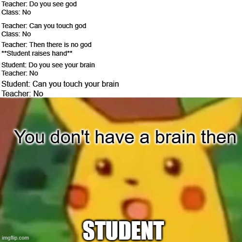 200 iq Play | Teacher: Do you see god
Class: No; Teacher: Can you touch god
Class: No; Teacher: Then there is no god
**Student raises hand**; Student: Do you see your brain
Teacher: No; Student: Can you touch your brain
Teacher: No; You don't have a brain then; STUDENT | image tagged in memes,surprised pikachu | made w/ Imgflip meme maker