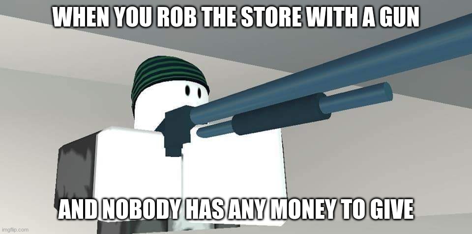 Roblox Shotgun Man | WHEN YOU ROB THE STORE WITH A GUN; AND NOBODY HAS ANY MONEY TO GIVE | image tagged in roblox shotgun man | made w/ Imgflip meme maker