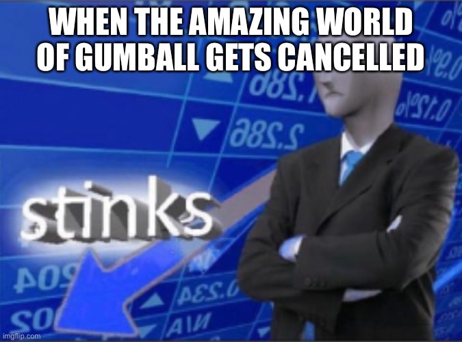 Stinks | WHEN THE AMAZING WORLD OF GUMBALL GETS CANCELLED | image tagged in stinks | made w/ Imgflip meme maker