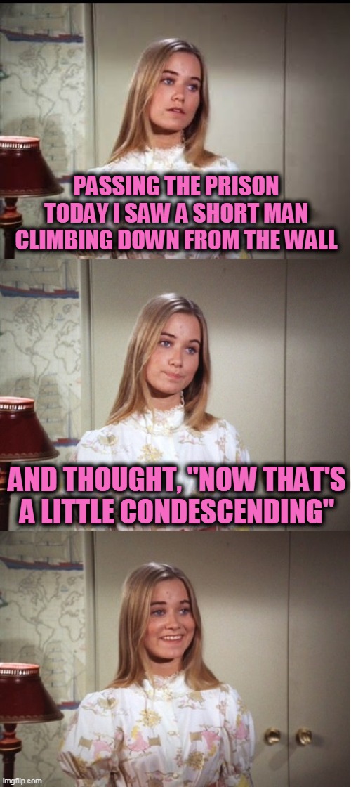 Bad Pun Marcia Brady | PASSING THE PRISON TODAY I SAW A SHORT MAN CLIMBING DOWN FROM THE WALL; AND THOUGHT, "NOW THAT'S A LITTLE CONDESCENDING" | image tagged in bad pun marcia brady | made w/ Imgflip meme maker