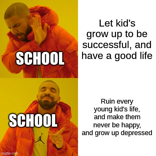 Drake Hotline Bling Meme | Let kid's grow up to be successful, and have a good life; SCHOOL; Ruin every young kid's life, and make them never be happy, and grow up depressed; SCHOOL | image tagged in memes,drake hotline bling | made w/ Imgflip meme maker