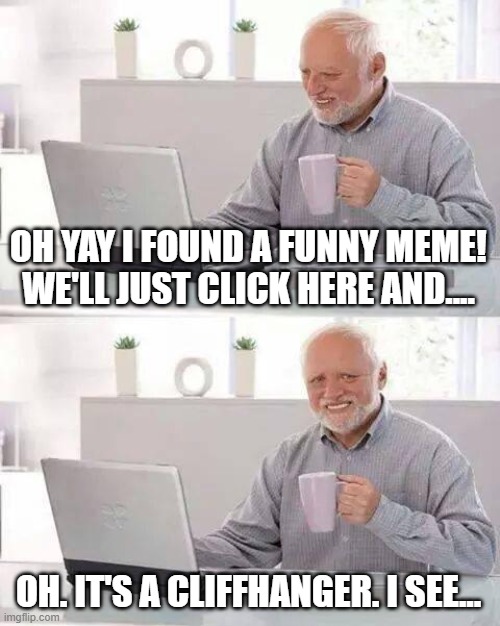 Hide the Pain Harold Meme | OH YAY I FOUND A FUNNY MEME! WE'LL JUST CLICK HERE AND.... OH. IT'S A CLIFFHANGER. I SEE... | image tagged in memes,hide the pain harold | made w/ Imgflip meme maker