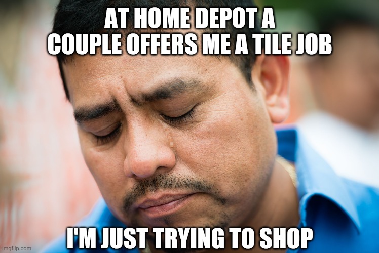 I dont go to your spin class and ask for scented candles... | AT HOME DEPOT A COUPLE OFFERS ME A TILE JOB; I'M JUST TRYING TO SHOP | image tagged in sad mexican | made w/ Imgflip meme maker