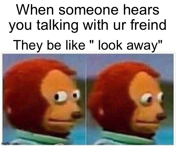 Monkey Puppet | When someone hears you talking with ur freind; They be like " look away" | image tagged in memes,monkey puppet | made w/ Imgflip meme maker