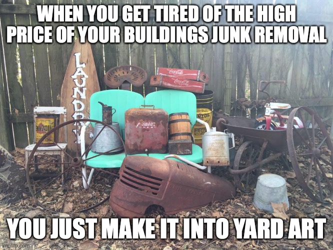 junk | WHEN YOU GET TIRED OF THE HIGH PRICE OF YOUR BUILDINGS JUNK REMOVAL; YOU JUST MAKE IT INTO YARD ART | image tagged in junk | made w/ Imgflip meme maker