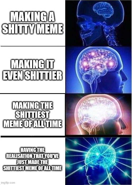 Expanding Brain | MAKING A SHITTY MEME; MAKING IT EVEN SHITTIER; MAKING THE SHITTIEST MEME OF ALL TIME; HAVING THE REALISATION THAT YOU'VE JUST MADE THE SHITTIEST MEME OF ALL TIME | image tagged in memes,expanding brain | made w/ Imgflip meme maker