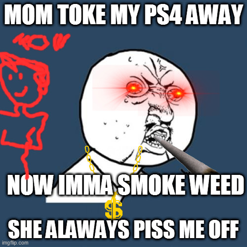 Y U No | MOM TOKE MY PS4 AWAY; NOW IMMA SMOKE WEED; SHE ALAWAYS PISS ME OFF | image tagged in memes,y u no | made w/ Imgflip meme maker