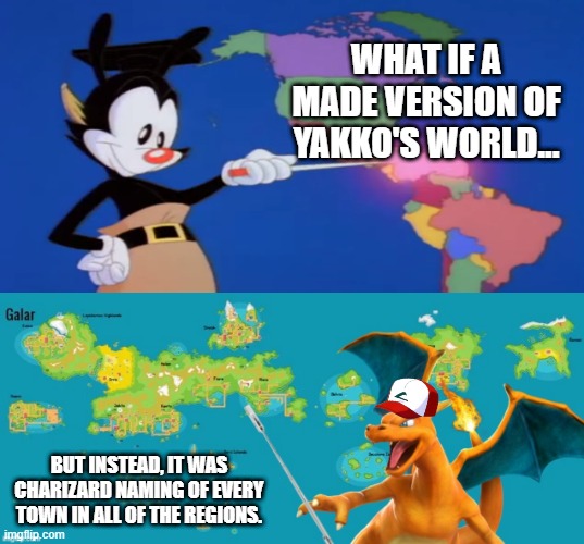 This has been going with Covid-19 in the air. So i decided to see if want a version without for once (again). | WHAT IF A MADE VERSION OF YAKKO'S WORLD... BUT INSTEAD, IT WAS CHARIZARD NAMING OF EVERY TOWN IN ALL OF THE REGIONS. | image tagged in yakko,charizard | made w/ Imgflip meme maker