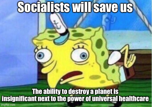Mocking Spongebob | Socialists will save us; The ability to destroy a planet is insignificant next to the power of universal healthcare | image tagged in memes,socialism,covid19,coronavirus,spongebob,sarcastic | made w/ Imgflip meme maker