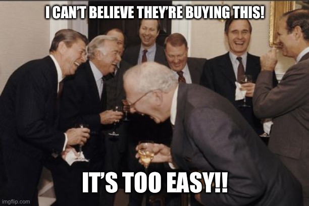 Laughing Men In Suits | I CAN’T BELIEVE THEY’RE BUYING THIS! IT’S TOO EASY!! | image tagged in memes,laughing men in suits,political,covid19,socialism,coronavirus | made w/ Imgflip meme maker