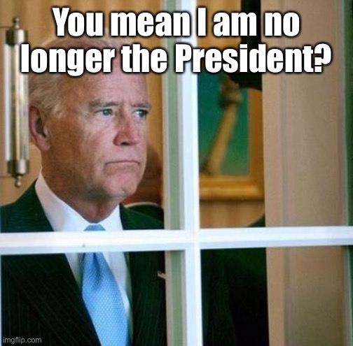 Sad Joe Biden | You mean I am no longer the President? | image tagged in sad joe biden | made w/ Imgflip meme maker