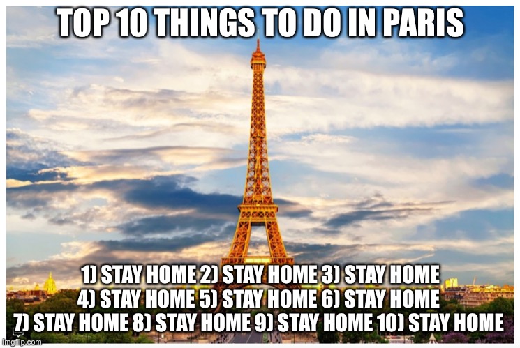 Fun about Trip Advising | TOP 10 THINGS TO DO IN PARIS; 1) STAY HOME 2) STAY HOME 3) STAY HOME 4) STAY HOME 5) STAY HOME 6) STAY HOME 
7) STAY HOME 8) STAY HOME 9) STAY HOME 10) STAY HOME | image tagged in funny,what to do in paris | made w/ Imgflip meme maker