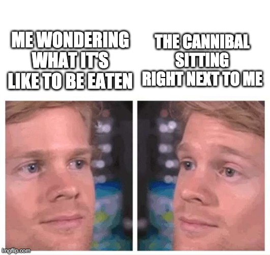 cannibalisim | THE CANNIBAL SITTING RIGHT NEXT TO ME; ME WONDERING WHAT IT'S LIKE TO BE EATEN | image tagged in blank white template,white guy blinking,funny,memes | made w/ Imgflip meme maker
