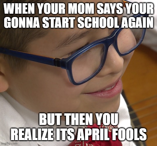 new meme | WHEN YOUR MOM SAYS YOUR GONNA START SCHOOL AGAIN; BUT THEN YOU REALIZE ITS APRIL FOOLS | image tagged in weird | made w/ Imgflip meme maker