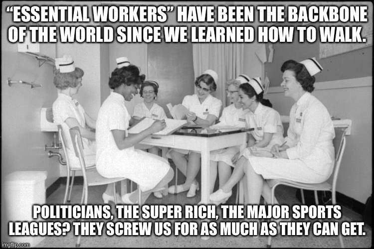 Coronavirus | “ESSENTIAL WORKERS” HAVE BEEN THE BACKBONE OF THE WORLD SINCE WE LEARNED HOW TO WALK. POLITICIANS, THE SUPER RICH, THE MAJOR SPORTS LEAGUES? THEY SCREW US FOR AS MUCH AS THEY CAN GET. | image tagged in coronavirus,covid19 | made w/ Imgflip meme maker