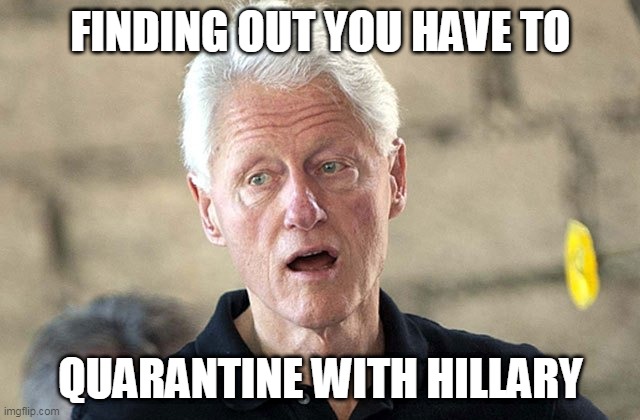FINDING OUT YOU HAVE TO; QUARANTINE WITH HILLARY | image tagged in bill c | made w/ Imgflip meme maker
