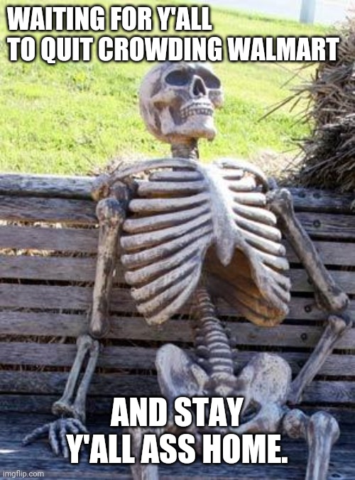 Waiting Skeleton | WAITING FOR Y'ALL TO QUIT CROWDING WALMART; AND STAY Y'ALL ASS HOME. | image tagged in memes,waiting skeleton | made w/ Imgflip meme maker