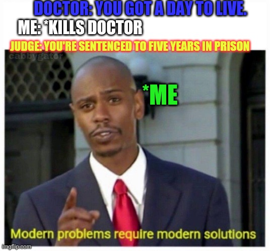 modern problems | DOCTOR: YOU GOT A DAY TO LIVE. ME: *KILLS DOCTOR; JUDGE: YOU'RE SENTENCED TO FIVE YEARS IN PRISON; *ME | image tagged in modern problems | made w/ Imgflip meme maker