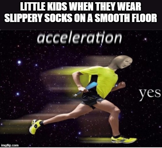 Acceleration yes | LITTLE KIDS WHEN THEY WEAR SLIPPERY SOCKS ON A SMOOTH FLOOR | image tagged in acceleration yes | made w/ Imgflip meme maker