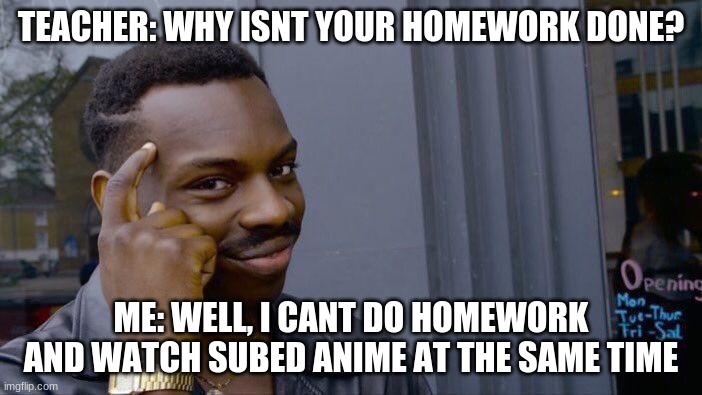 Roll Safe Think About It Meme | TEACHER: WHY ISNT YOUR HOMEWORK DONE? ME: WELL, I CANT DO HOMEWORK AND WATCH SUBED ANIME AT THE SAME TIME | image tagged in memes,roll safe think about it | made w/ Imgflip meme maker