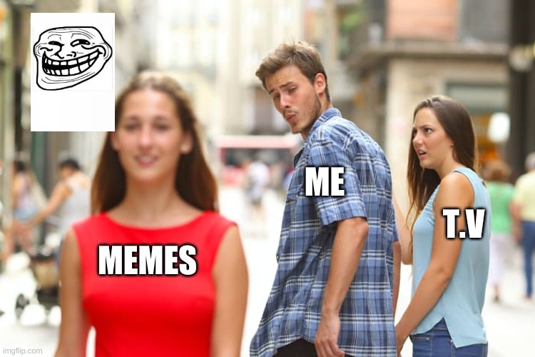 Distracted Boyfriend | ME; T.V; MEMES | image tagged in memes,distracted boyfriend | made w/ Imgflip meme maker
