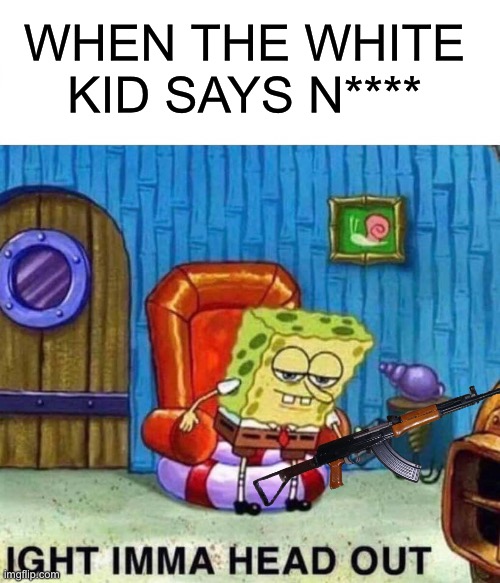Spongebob Ight Imma Head Out Meme | WHEN THE WHITE KID SAYS N**** | image tagged in memes,spongebob ight imma head out | made w/ Imgflip meme maker