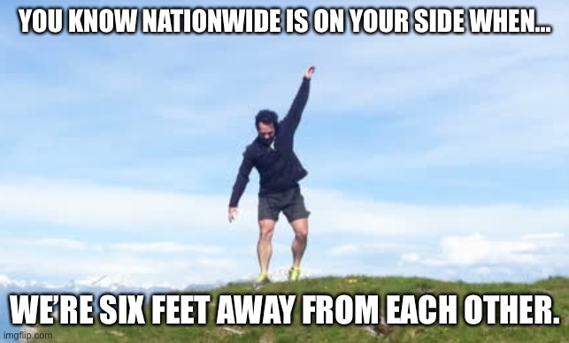 Mr. Nationwide | YOU KNOW NATIONWIDE IS ON YOUR SIDE WHEN... WE’RE SIX FEET AWAY FROM EACH OTHER. | image tagged in mr nationwide | made w/ Imgflip meme maker