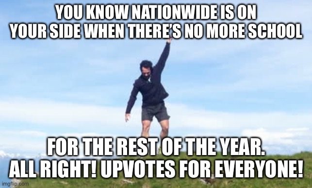 Mr. Nationwide | YOU KNOW NATIONWIDE IS ON YOUR SIDE WHEN THERE’S NO MORE SCHOOL; FOR THE REST OF THE YEAR. ALL RIGHT! UPVOTES FOR EVERYONE! | image tagged in mr nationwide | made w/ Imgflip meme maker