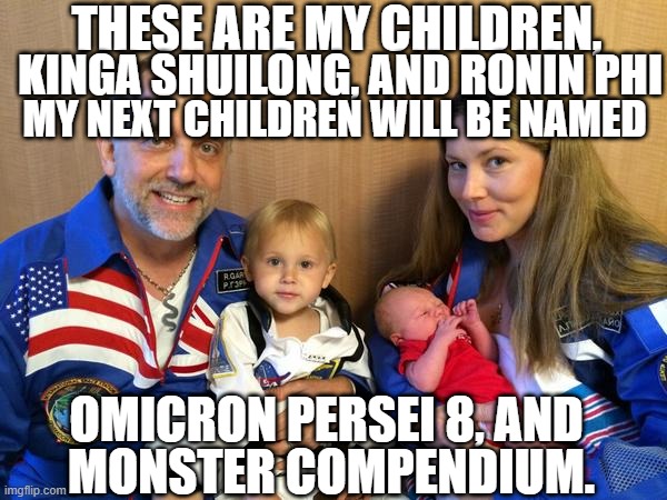 KINGA SHUILONG, AND RONIN PHI; THESE ARE MY CHILDREN, MY NEXT CHILDREN WILL BE NAMED; OMICRON PERSEI 8, AND; MONSTER COMPENDIUM. | made w/ Imgflip meme maker