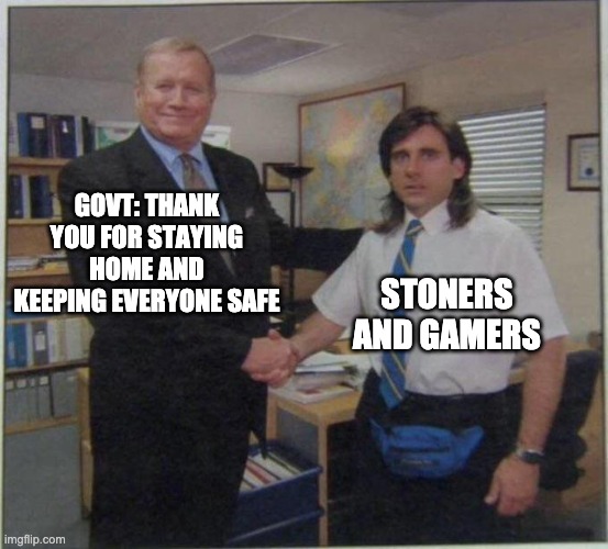 the office handshake | GOVT: THANK YOU FOR STAYING HOME AND KEEPING EVERYONE SAFE; STONERS AND GAMERS | image tagged in the office handshake,funny,lol,420,memes,coronavirus | made w/ Imgflip meme maker