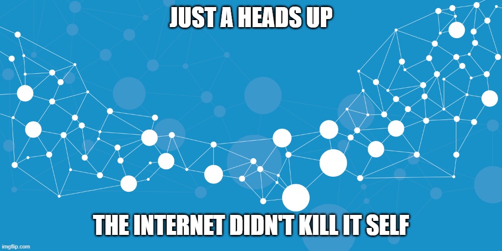 Internet | JUST A HEADS UP; THE INTERNET DIDN'T KILL IT SELF | image tagged in internet | made w/ Imgflip meme maker