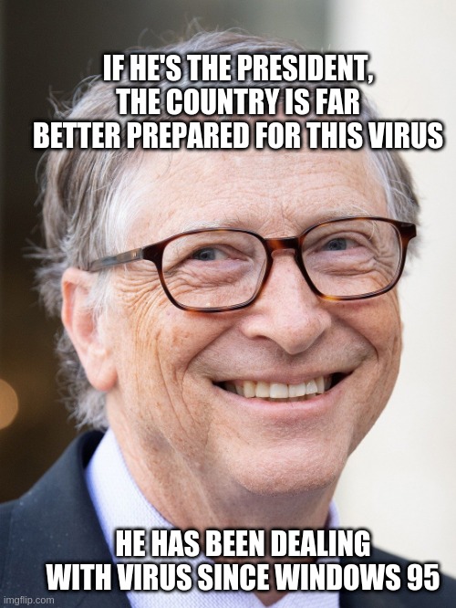 If he's the president, the country is far better prepared for this virus. He has been dealing with virus since windows 95 | IF HE'S THE PRESIDENT, THE COUNTRY IS FAR BETTER PREPARED FOR THIS VIRUS; HE HAS BEEN DEALING WITH VIRUS SINCE WINDOWS 95 | image tagged in covid-19,covid19,covid 19,bill gates,steve jobs vs bill gates | made w/ Imgflip meme maker