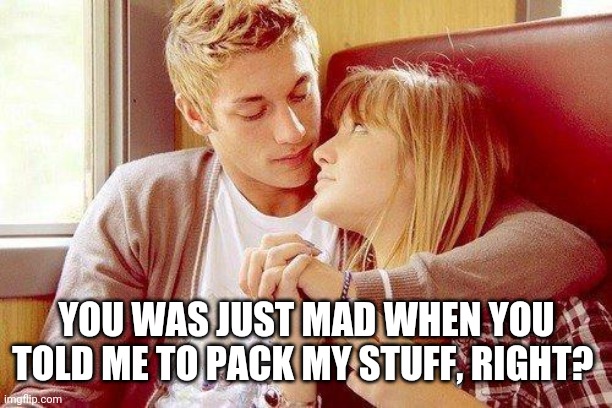 Cute Couple | YOU WAS JUST MAD WHEN YOU TOLD ME TO PACK MY STUFF, RIGHT? | image tagged in cute couple | made w/ Imgflip meme maker