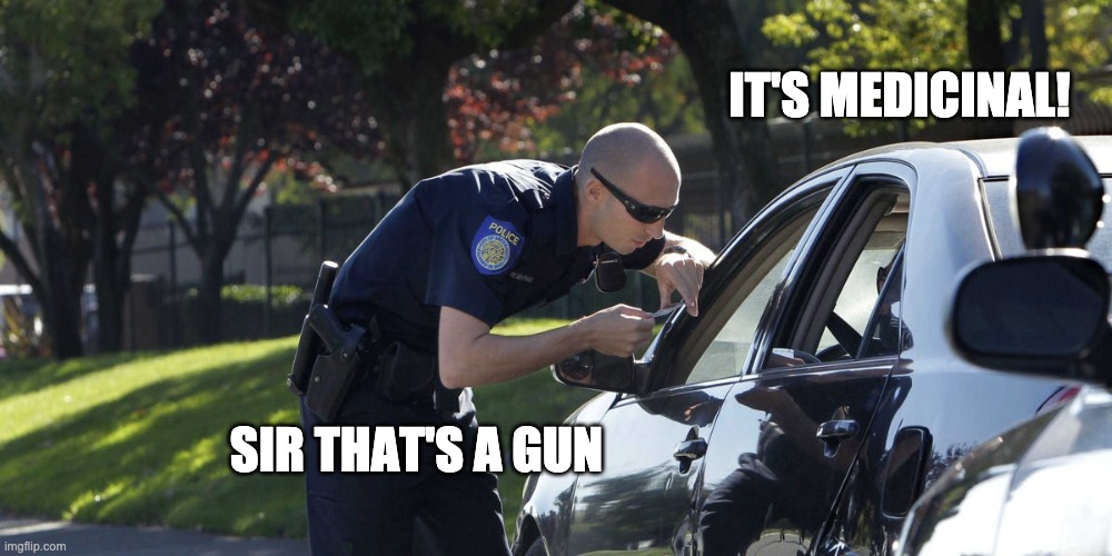 IT'S MEDICINAL! SIR THAT'S A GUN | image tagged in lol,funny,memes,cops,funny memes | made w/ Imgflip meme maker
