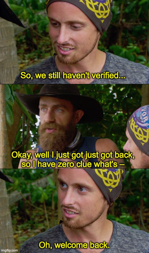So, we still haven't verified... Okay, well I just got just got back,
so I have zero clue what's –; Oh, welcome back. | image tagged in survivor,adam klein,ben driebergen,adam,ben,funny | made w/ Imgflip meme maker