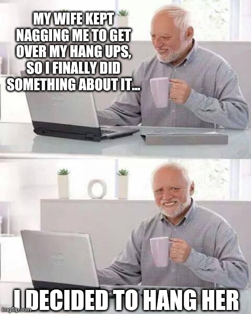 Hide the Pain Harold | MY WIFE KEPT NAGGING ME TO GET OVER MY HANG UPS, SO I FINALLY DID SOMETHING ABOUT IT... I DECIDED TO HANG HER | image tagged in memes,hide the pain harold | made w/ Imgflip meme maker