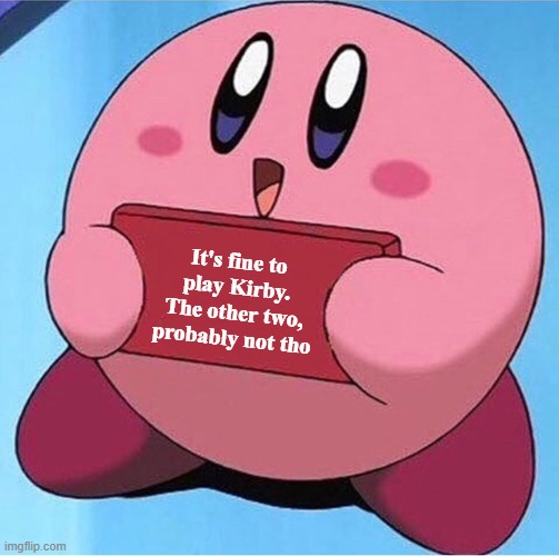 Kirby holding a sign | It's fine to play Kirby.
The other two,
probably not tho | image tagged in kirby holding a sign | made w/ Imgflip meme maker
