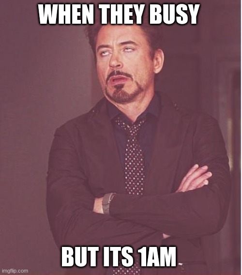 Face You Make Robert Downey Jr | WHEN THEY BUSY; BUT ITS 1AM | image tagged in memes,face you make robert downey jr | made w/ Imgflip meme maker