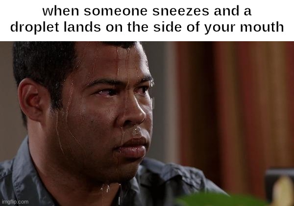 sweating bullets | when someone sneezes and a droplet lands on the side of your mouth | image tagged in sweating bullets | made w/ Imgflip meme maker