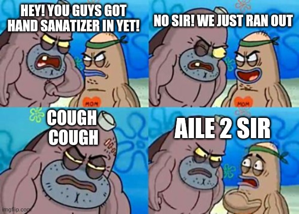 How Tough Are You | NO SIR! WE JUST RAN OUT; HEY! YOU GUYS GOT HAND SANATIZER IN YET! COUGH 
COUGH; AILE 2 SIR | image tagged in memes,how tough are you | made w/ Imgflip meme maker