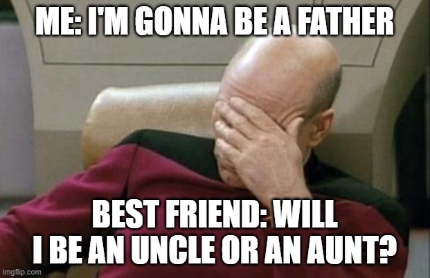 Captain Picard Facepalm | ME: I'M GONNA BE A FATHER; BEST FRIEND: WILL I BE AN UNCLE OR AN AUNT? | image tagged in memes,captain picard facepalm | made w/ Imgflip meme maker